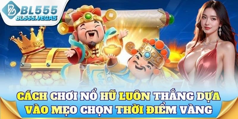 Cách chơi nổ hũ luôn thắng dựa trên việc chọn thời điểm vàng